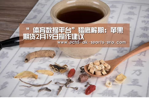 “ 体育数据平台”猎鹰解期:苹果期货2月19日操作建议(图1) ak体育