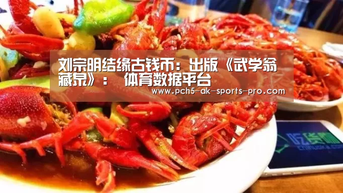 <h1>刘宗明结缘古钱币:出版《武学翁藏泉》: 体育数据平台(图1) ak体育